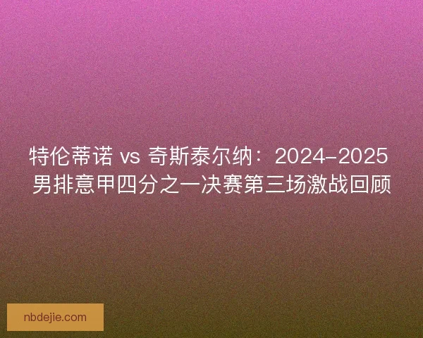 特伦蒂诺 vs 奇斯泰尔纳：2024-2025 男排意甲四分之一决赛第三场激战回顾