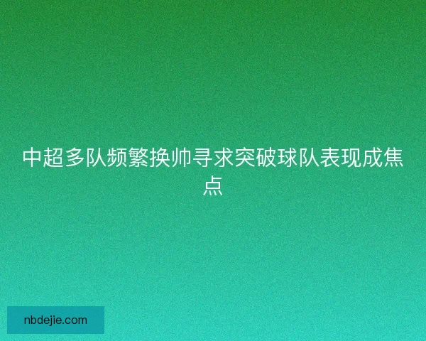 中超多队频繁换帅寻求突破球队表现成焦点