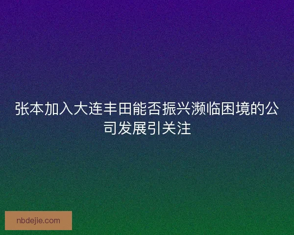 张本加入大连丰田能否振兴濒临困境的公司发展引关注
