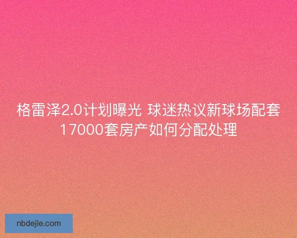 格雷泽2.0计划曝光 球迷热议新球场配套17000套房产如何分配处理