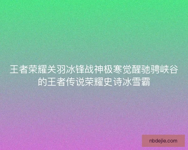 王者荣耀关羽冰锋战神极寒觉醒驰骋峡谷的王者传说荣耀史诗冰雪霸