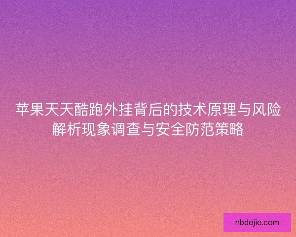 苹果天天酷跑外挂背后的技术原理与风险解析现象调查与安全防范策略