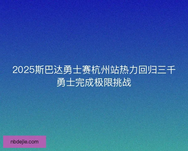 2025斯巴达勇士赛杭州站热力回归三千勇士完成极限挑战