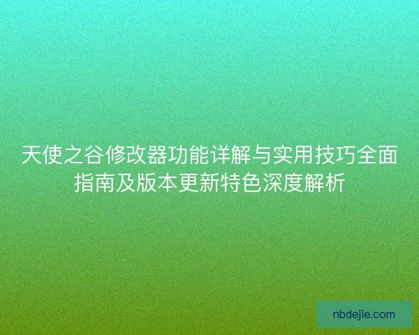 天使之谷修改器功能详解与实用技巧全面指南及版本更新特色深度解析
