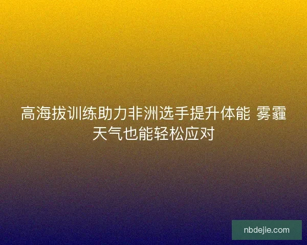 高海拔训练助力非洲选手提升体能 雾霾天气也能轻松应对