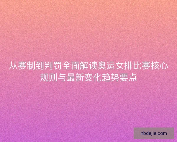 从赛制到判罚全面解读奥运女排比赛核心规则与最新变化趋势要点